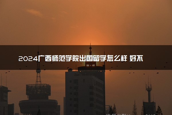 2024广西师范学院出国留学怎么样 好不好就业