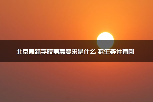 北京舞蹈学院身高要求是什么 招生条件有哪些