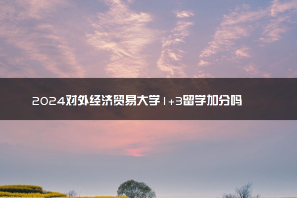 2024对外经济贸易大学1+3留学加分吗 含金量如何