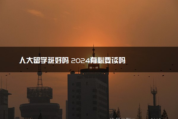 人大留学班好吗 2024有必要读吗