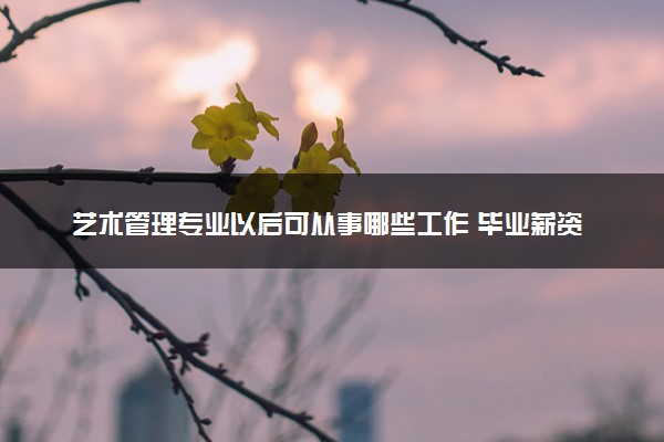 艺术管理专业以后可从事哪些工作 毕业薪资是多少