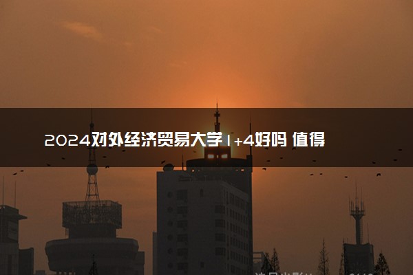 2024对外经济贸易大学1+4好吗 值得读吗