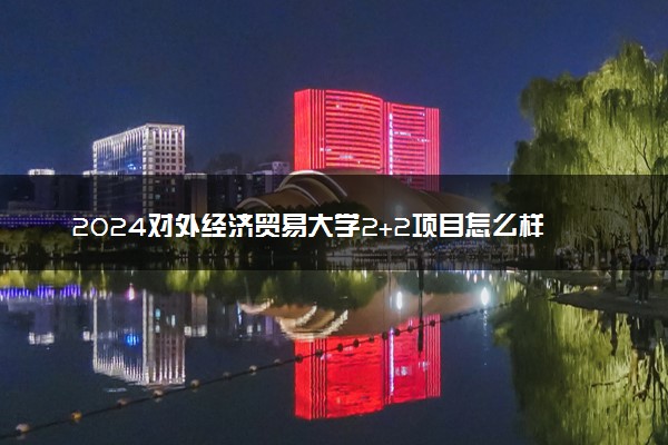 2024对外经济贸易大学2+2项目怎么样 有什么优势