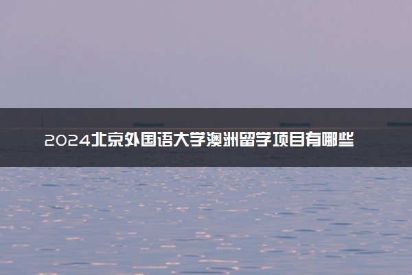 2024北京外国语大学澳洲留学项目有哪些 含金量高吗