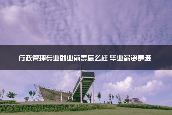 行政管理专业就业前景怎么样 毕业薪资是多少