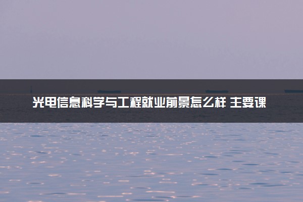 光电信息科学与工程就业前景怎么样 主要课程有哪些