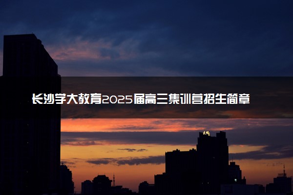 长沙学大教育2025届高三集训营招生简章