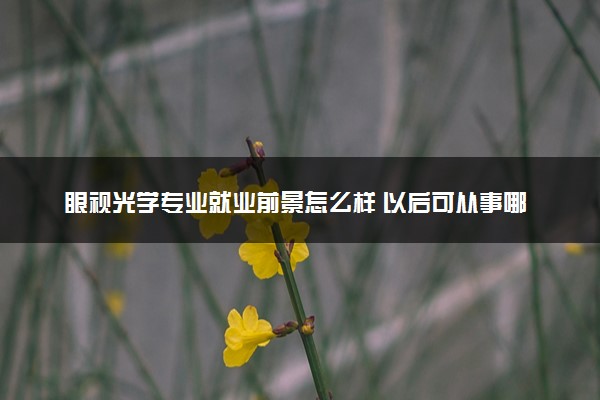 眼视光学专业就业前景怎么样 以后可从事哪些工作