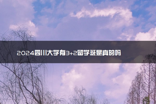 2024四川大学有3+2留学班是真的吗 具体咋回事