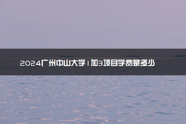 2024广州中山大学1加3项目学费是多少 怎么申请