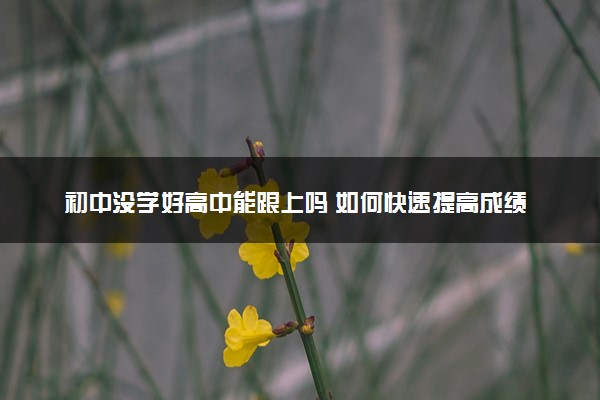 初中没学好高中能跟上吗 如何快速提高成绩