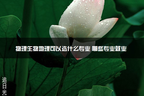 物理生物地理可以选什么专业 哪些专业就业前景好