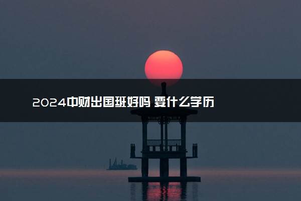 2024中财出国班好吗 要什么学历