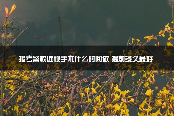 报考警校近视手术什么时间做 提前多久最好