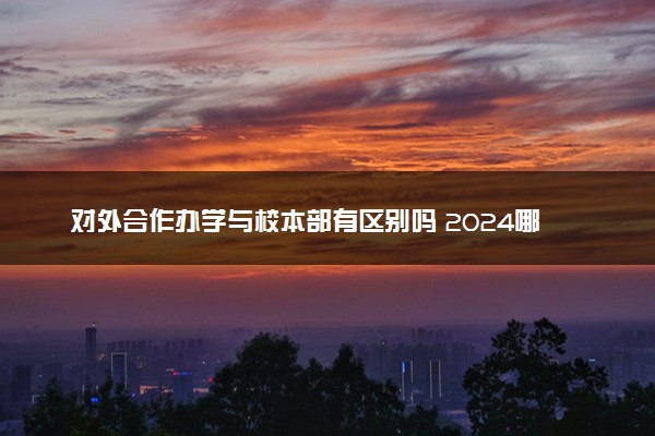 对外合作办学与校本部有区别吗 2024哪个好考