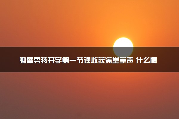 独臂男孩开学第一节课收获满堂掌声 什么情况