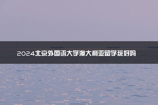 2024北京外国语大学澳大利亚留学班好吗 值得读吗