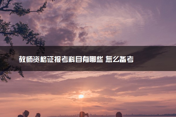 教师资格证报考科目有哪些 怎么备考