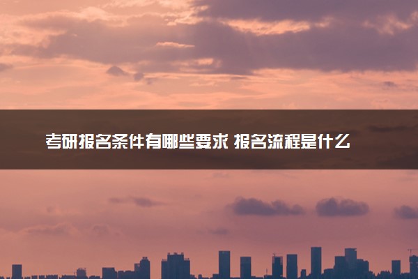 考研报名条件有哪些要求 报名流程是什么