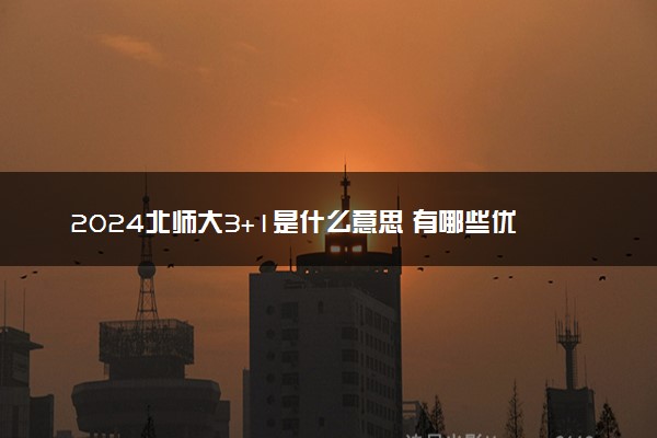 2024北师大3+1是什么意思 有哪些优势