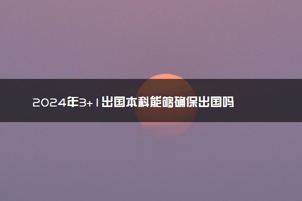 2024年3+1出国本科能够确保出国吗 靠不靠谱