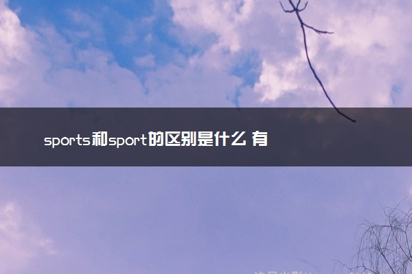 sports和sport的区别是什么 有哪些用法