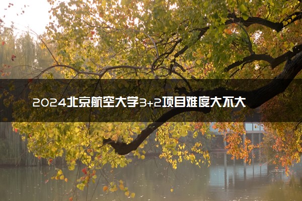 2024北京航空大学3+2项目难度大不大 有啥优势