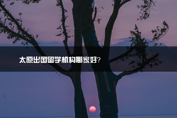 太原出国留学机构哪家好？