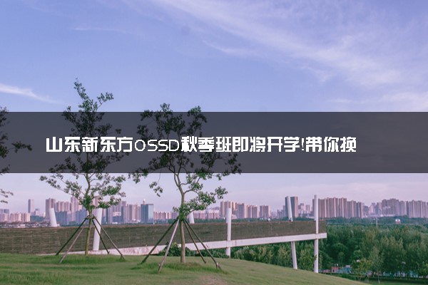 山东新东方OSSD秋季班即将开学！带你换种方式冲击世界名校