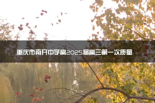 重庆市南开中学高2025届高三第一次质量检测各科试题及答案解析