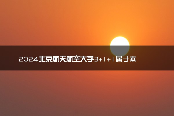 2024北京航天航空大学3+1+1属于本科吗 值得读吗