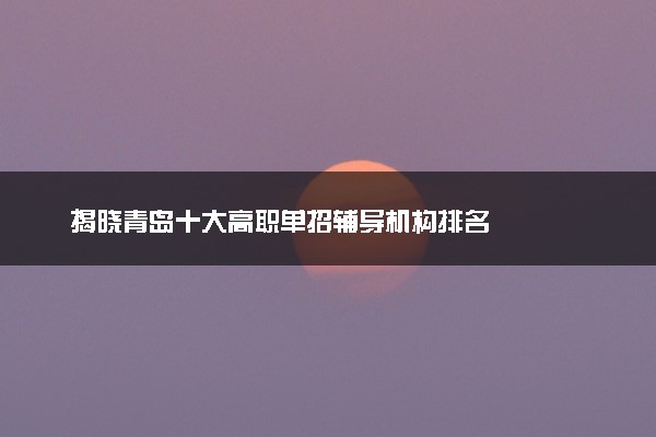 揭晓青岛十大高职单招辅导机构排名