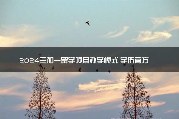 2024三加一留学项目办学模式 学历官方承认吗