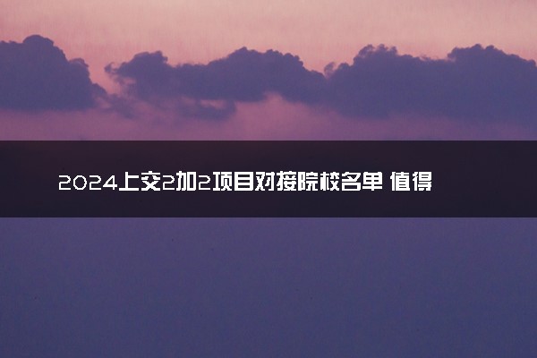 2024上交2加2项目对接院校名单 值得读吗