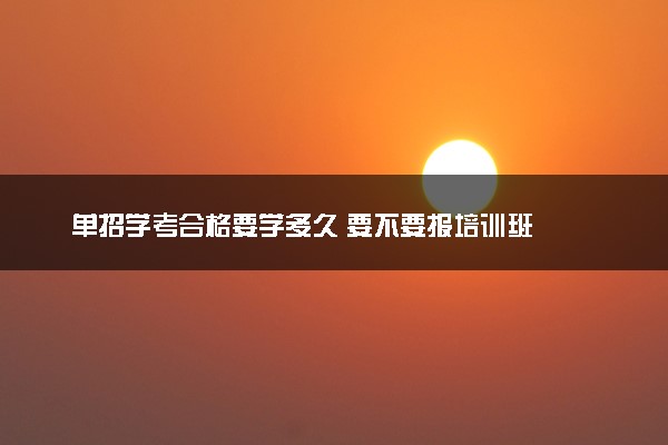 单招学考合格要学多久 要不要报培训班