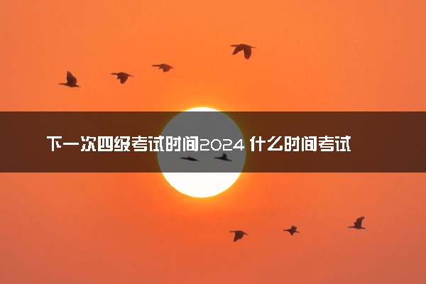 下一次四级考试时间2024 什么时间考试