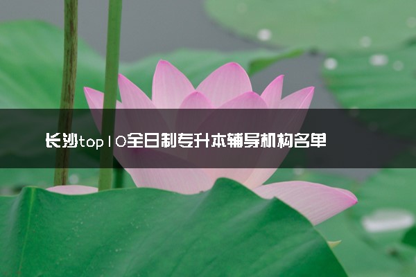 长沙top10全日制专升本辅导机构名单