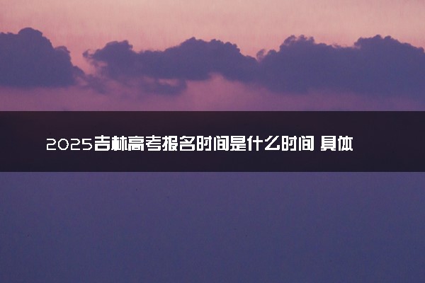 2025吉林高考报名时间是什么时间 具体时间公布