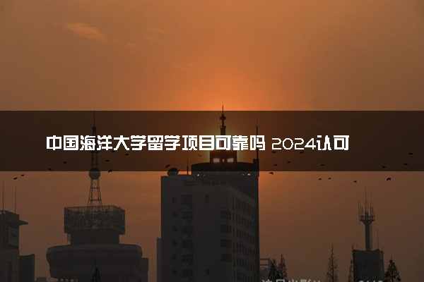 中国海洋大学留学项目可靠吗 2024认可度高吗