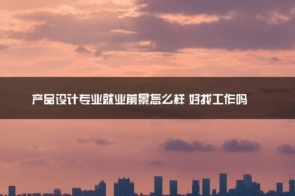 产品设计专业就业前景怎么样 好找工作吗