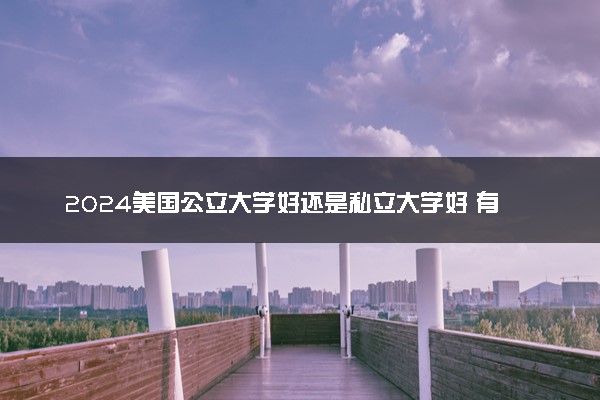 2024美国公立大学好还是私立大学好 有哪些不同