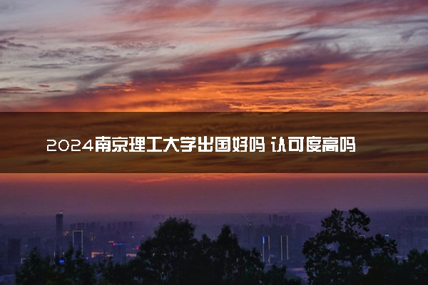 2024南京理工大学出国好吗 认可度高吗