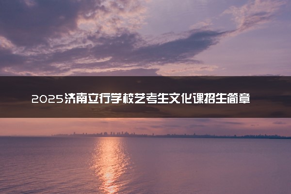 2025济南立行学校艺考生文化课招生简章