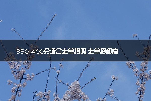 350-400分适合走单招吗 走单招和高考有哪些不同