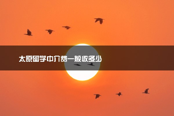 太原留学中介费一般收多少