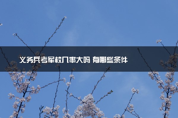 义务兵考军校几率大吗 有哪些条件