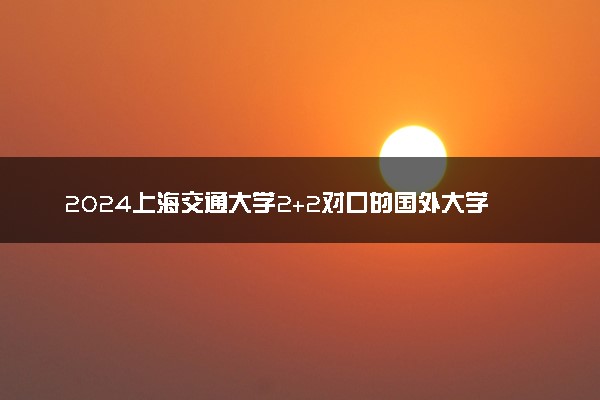 2024上海交通大学2+2对口的国外大学有哪些 叫什么名字