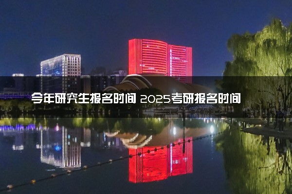 今年研究生报名时间 2025考研报名时间安排