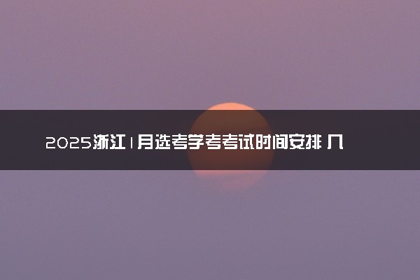 2025浙江1月选考学考考试时间安排 几月几号考试