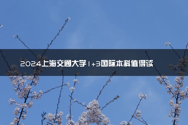 2024上海交通大学1+3国际本科值得读吗 含金量咋样